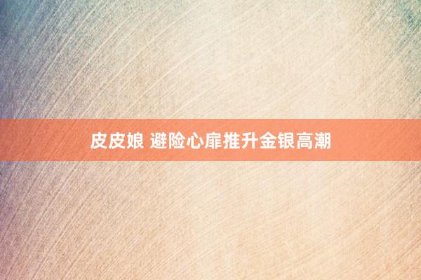 皮皮娘 避险心扉推升金银高潮