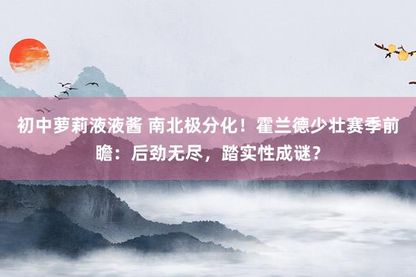 初中萝莉液液酱 南北极分化！霍兰德少壮赛季前瞻：后劲无尽，踏实性成谜？