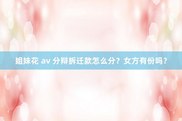 姐妹花 av 分辩拆迁款怎么分?女方有份吗?