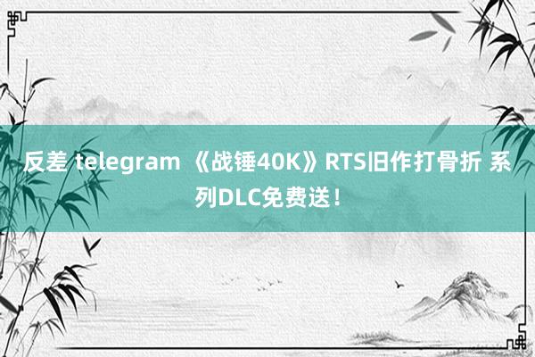 反差 telegram 《战锤40K》RTS旧作打骨折 系列DLC免费送！