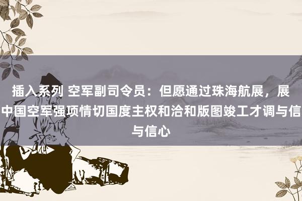插入系列 空军副司令员：但愿通过珠海航展，展现中国空军强项情切国度主权和洽和版图竣工才调与信心