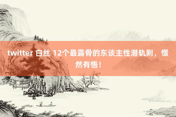 twitter 白丝 12个最露骨的东谈主性潜轨则,憬然有悟!