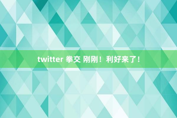 twitter 拳交 刚刚！利好来了！