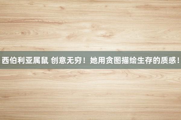 西伯利亚属鼠 创意无穷！她用贪图描绘生存的质感！