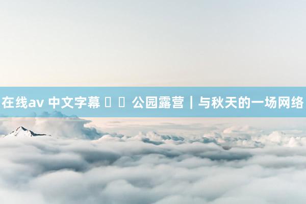 在线av 中文字幕 ⛲️公园露营|与秋天的一场网络