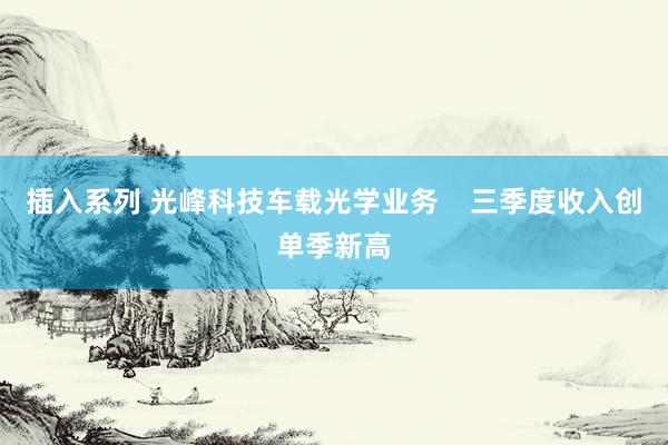 插入系列 光峰科技车载光学业务    三季度收入创单季新高