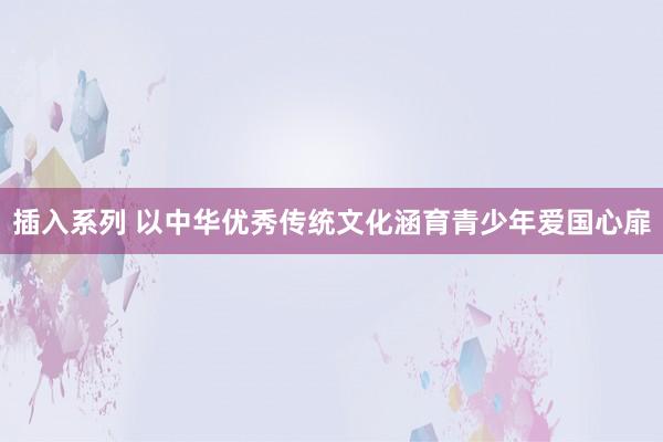 插入系列 以中华优秀传统文化涵育青少年爱国心扉