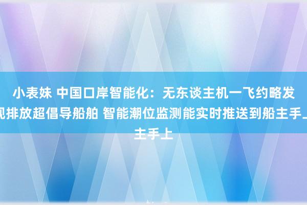 小表妹 中国口岸智能化:无东谈主机一飞约略发现排放超倡导船舶 智能潮位监测能实时推送到船主手上