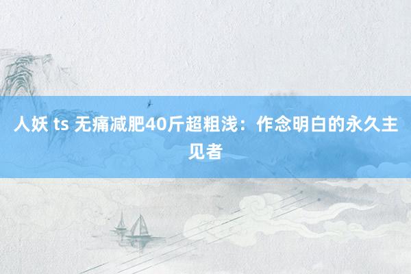 人妖 ts 无痛减肥40斤超粗浅:作念明白的永久主见者