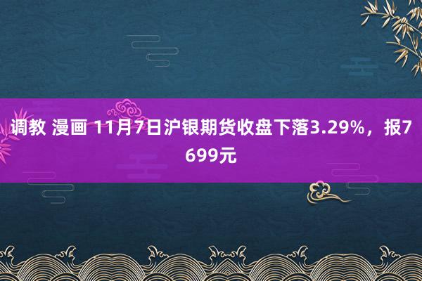 调教 漫画 11月7日沪银期货收盘下落3.29%，报7699元