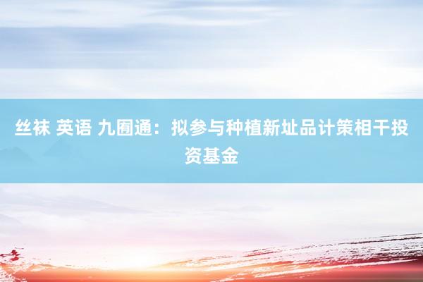 丝袜 英语 九囿通：拟参与种植新址品计策相干投资基金