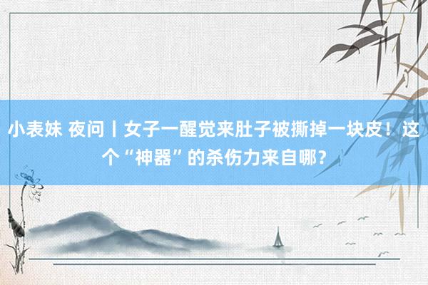 小表妹 夜问丨女子一醒觉来肚子被撕掉一块皮！这个“神器”的杀伤力来自哪？