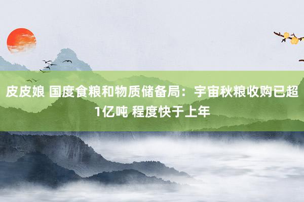 皮皮娘 国度食粮和物质储备局：宇宙秋粮收购已超1亿吨 程度快于上年