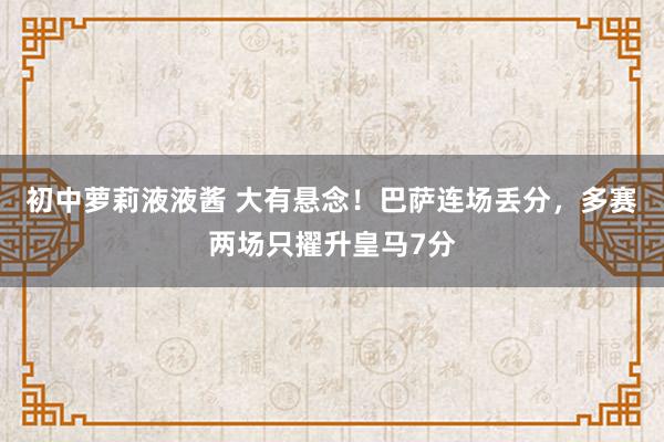 初中萝莉液液酱 大有悬念！巴萨连场丢分，多赛两场只擢升皇马7分