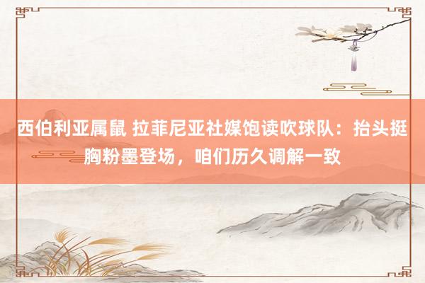 西伯利亚属鼠 拉菲尼亚社媒饱读吹球队：抬头挺胸粉墨登场，咱们历久调解一致