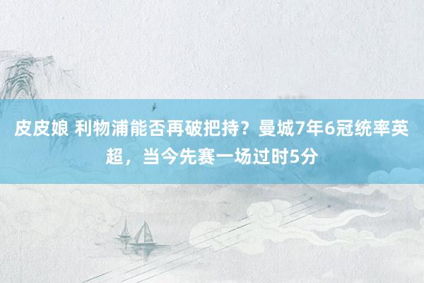 皮皮娘 利物浦能否再破把持？曼城7年6冠统率英超，当今先赛一场过时5分