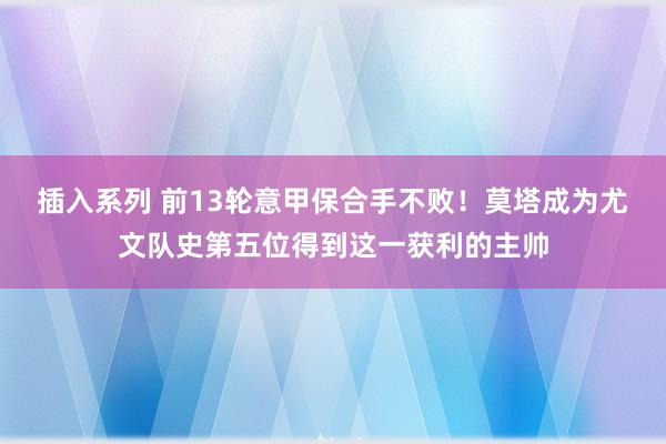 插入系列 前13轮意甲保合手不败！莫塔成为尤文队史第五位得到这一获利的主帅