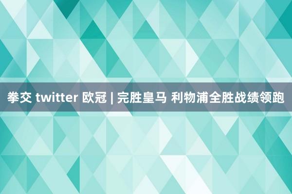 拳交 twitter 欧冠 | 完胜皇马 利物浦全胜战绩领跑