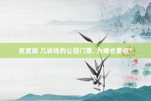 皮皮娘 几块钱的公园门票， 为啥也要收?