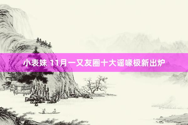 小表妹 11月一又友圈十大谣喙极新出炉