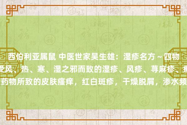 西伯利亚属鼠 中医世家吴生雄：湿疹名方～四物消疹汤【相宜证】因感受风、热、寒、湿之邪而致的湿疹、风疹、荨麻疹、癣疮、皮炎、以及药物所致的皮肤瘙痒，红白斑疹，干燥脱屑，渗水频流等症。【方药】四物消疹汤：当归尾，...