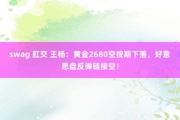 swag 肛交 王杨：黄金2680空按期下落，好意思盘反弹链接空！