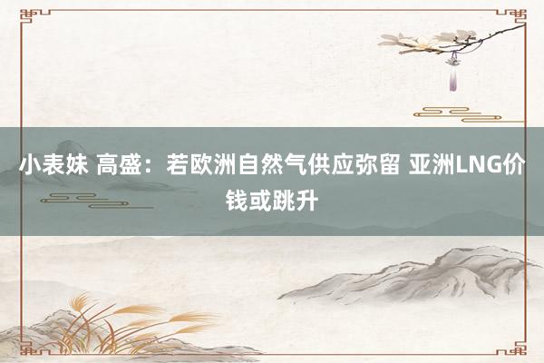小表妹 高盛：若欧洲自然气供应弥留 亚洲LNG价钱或跳升