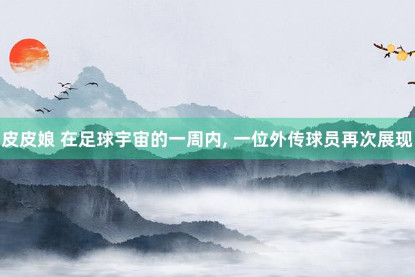 皮皮娘 在足球宇宙的一周内， 一位外传球员再次展现