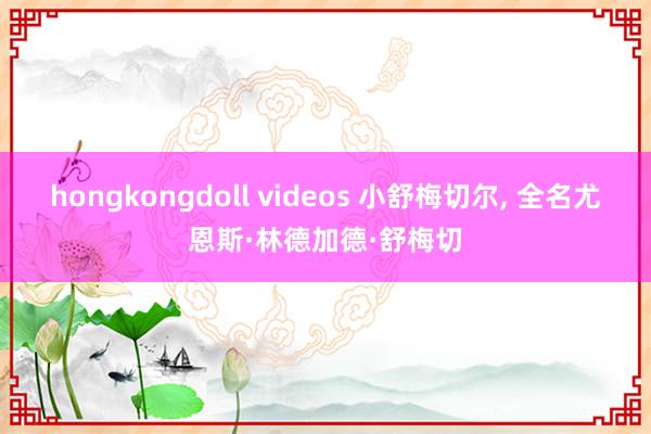 hongkongdoll videos 小舒梅切尔， 全名尤恩斯·林德加德·舒梅切