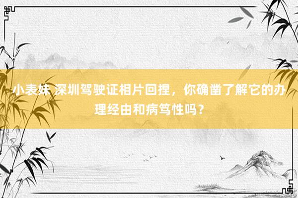 小表妹 深圳驾驶证相片回捏，你确凿了解它的办理经由和病笃性吗？