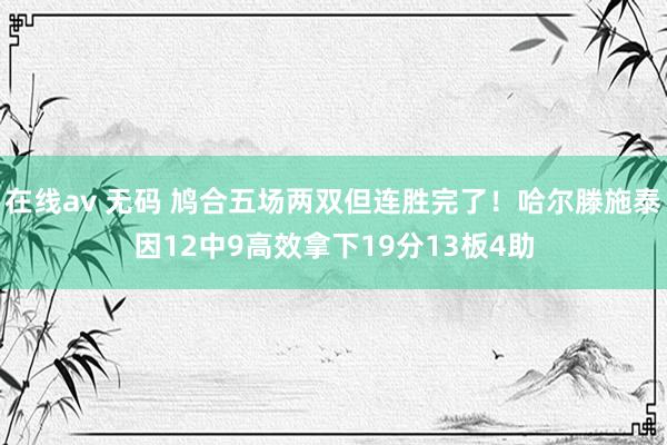 在线av 无码 鸠合五场两双但连胜完了！哈尔滕施泰因12中9高效拿下19分13板4助