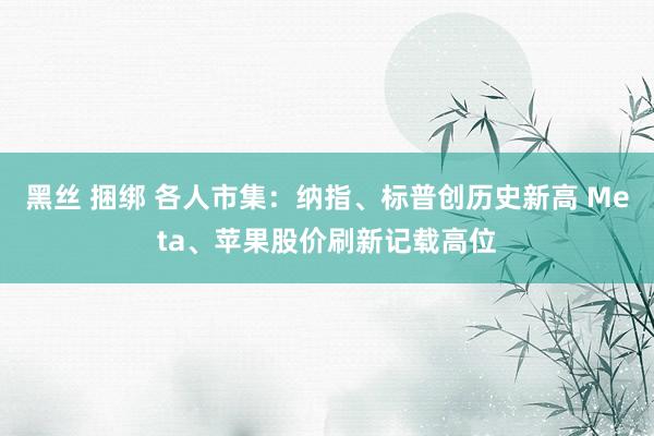 黑丝 捆绑 各人市集：纳指、标普创历史新高 Meta、苹果股价刷新记载高位