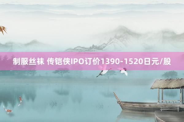 制服丝袜 传铠侠IPO订价1390-1520日元/股