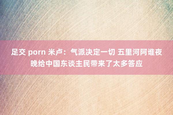 足交 porn 米卢：气派决定一切 五里河阿谁夜晚给中国东谈主民带来了太多答应