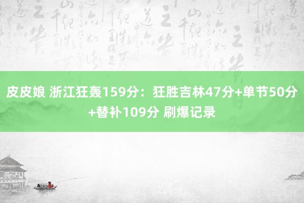 皮皮娘 浙江狂轰159分：狂胜吉林47分+单节50分+替补109分 刷爆记录