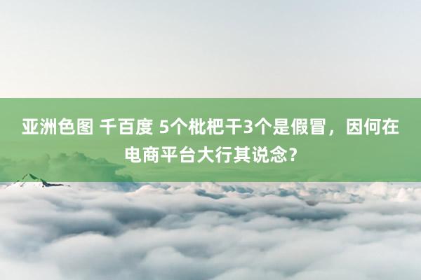 亚洲色图 千百度 5个枇杷干3个是假冒，因何在电商平台大行其说念？