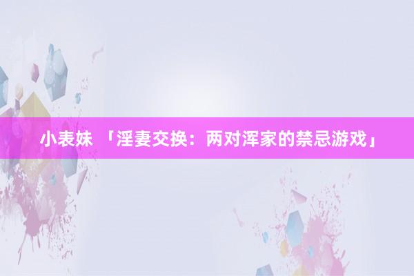 小表妹 「淫妻交换：两对浑家的禁忌游戏」