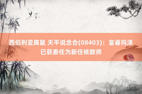 西伯利亚属鼠 天平说念合(08403)：富睿玛泽已获委任为新任核数师