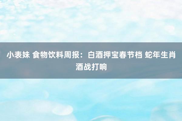 小表妹 食物饮料周报：白酒押宝春节档 蛇年生肖酒战打响