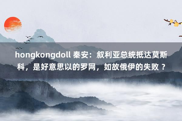 hongkongdoll 秦安：叙利亚总统抵达莫斯科，是好意思以的罗网，如故俄伊的失败 ？