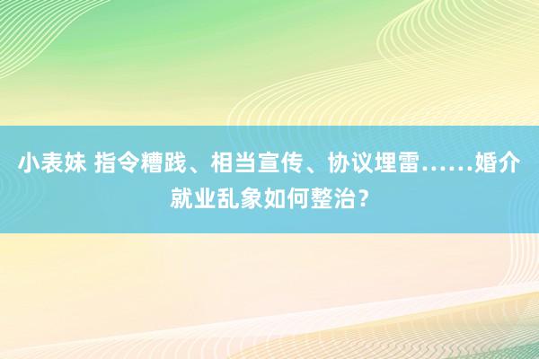 小表妹 指令糟践、相当宣传、协议埋雷……婚介就业乱象如何整治？