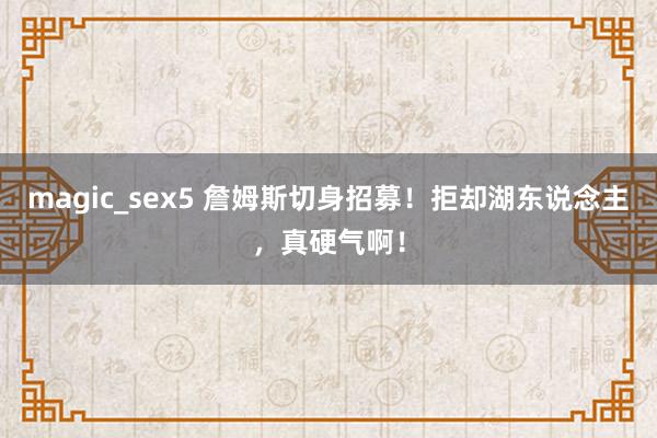 magic_sex5 詹姆斯切身招募！拒却湖东说念主，真硬气啊！