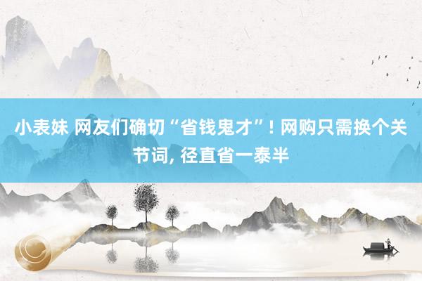 小表妹 网友们确切“省钱鬼才”! 网购只需换个关节词， 径直省一泰半