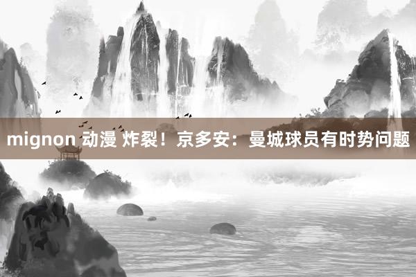 mignon 动漫 炸裂！京多安：曼城球员有时势问题