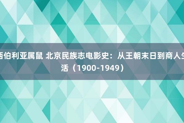 西伯利亚属鼠 北京民族志电影史：从王朝末日到商人生活（1900-1949）