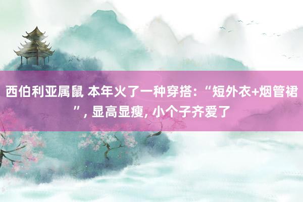 西伯利亚属鼠 本年火了一种穿搭: “短外衣+烟管裙”， 显高显瘦， 小个子齐爱了