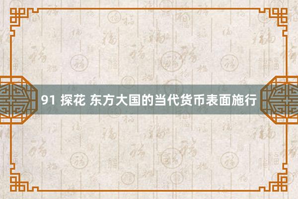 91 探花 东方大国的当代货币表面施行