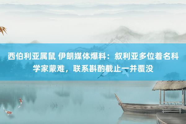 西伯利亚属鼠 伊朗媒体爆料：叙利亚多位着名科学家蒙难，联系斟酌截止一并覆没