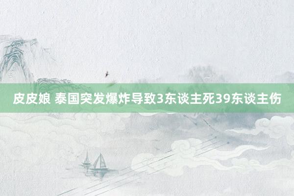 皮皮娘 泰国突发爆炸导致3东谈主死39东谈主伤