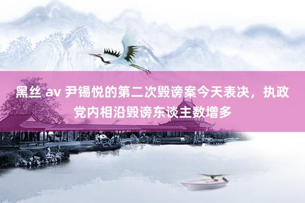 黑丝 av 尹锡悦的第二次毁谤案今天表决，执政党内相沿毁谤东谈主数增多